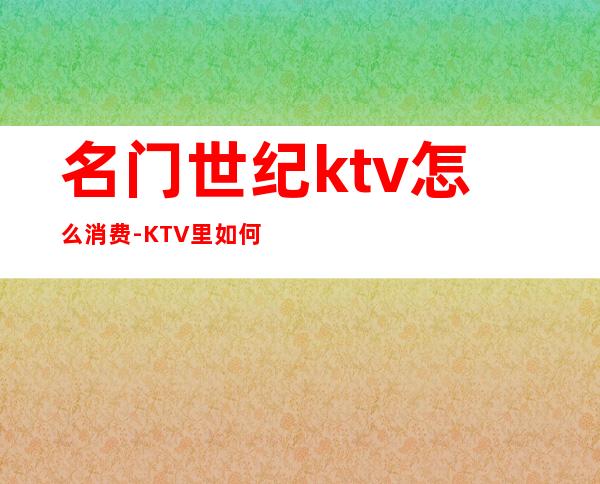 名门世纪ktv怎么消费-KTV里如何消费