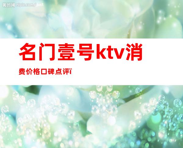 名门壹号ktv消费价格口碑点评（尊盛壹号ktv怎么样）