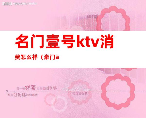 名门壹号ktv消费怎么样（豪门一号ktv订房间）