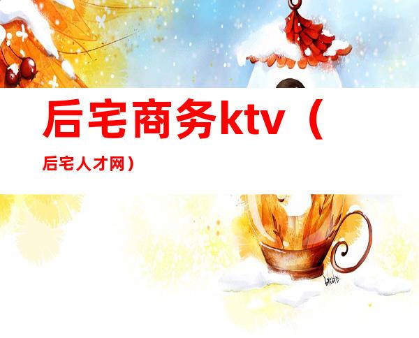 后宅商务ktv（后宅人才网）