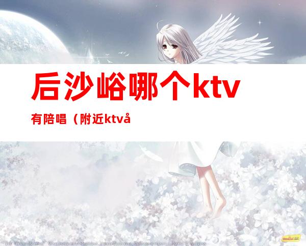 后沙峪哪个ktv有陪唱（附近ktv哪家有陪唱的）