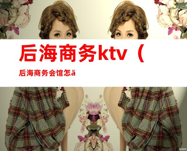 后海商务ktv（后海商务会馆怎么样）