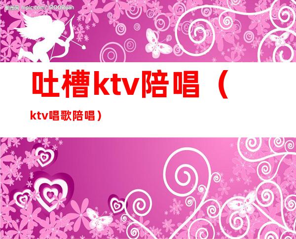 吐槽ktv陪唱（ktv唱歌陪唱）