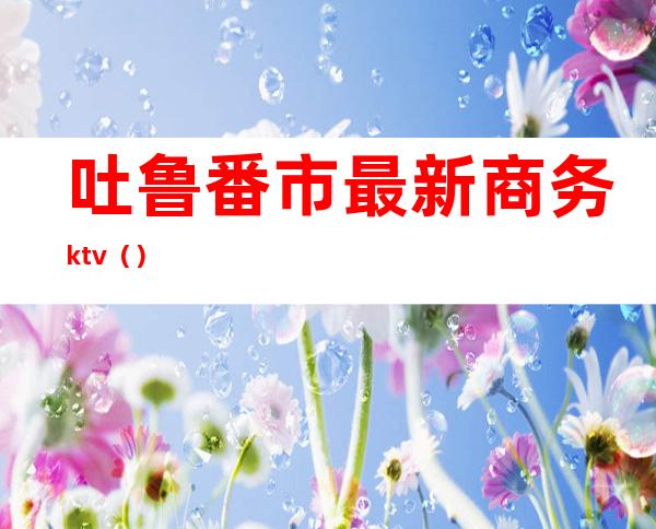 吐鲁番市最新商务ktv（）