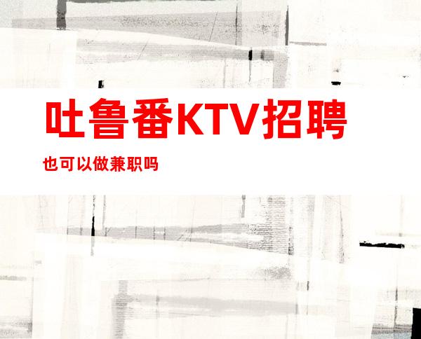 吐鲁番KTV招聘也可以做兼职吗