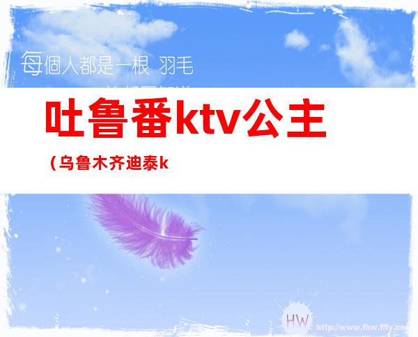 吐鲁番ktv公主（乌鲁木齐迪泰ktv公主）