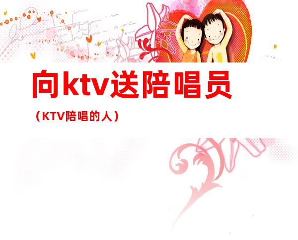 向ktv送陪唱员（KTV陪唱的人）