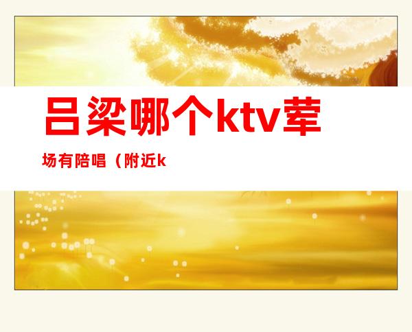 吕梁哪个ktv荤场有陪唱（附近ktv陪唱）