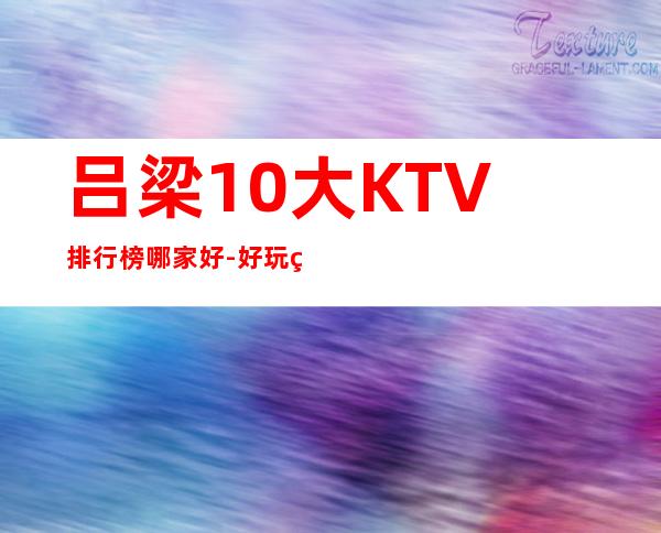 吕梁10大KTV排行榜哪家好-好玩的10大KTV排行榜哪家好 – 兰州皋兰商务KTV