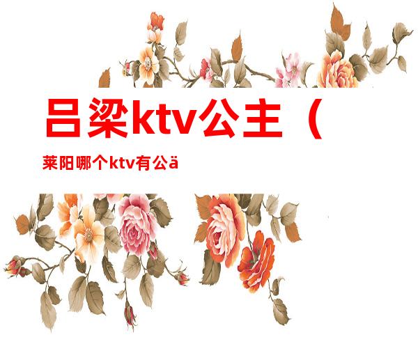 吕梁ktv公主（莱阳哪个ktv有公主）