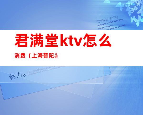 君满堂ktv怎么消费（上海普陀君满堂ktv出台费用）