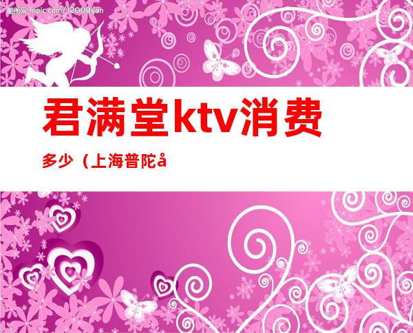 君满堂ktv消费多少（上海普陀君满堂ktv出台费用）