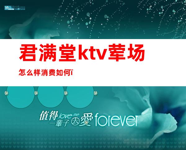 君满堂ktv荤场怎么样消费如何（上海君满堂ktv招聘）