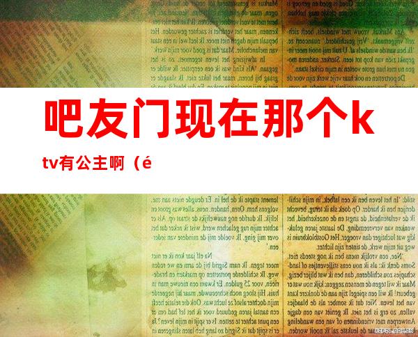 吧友门现在那个ktv有公主啊（附近ktv有公主的）