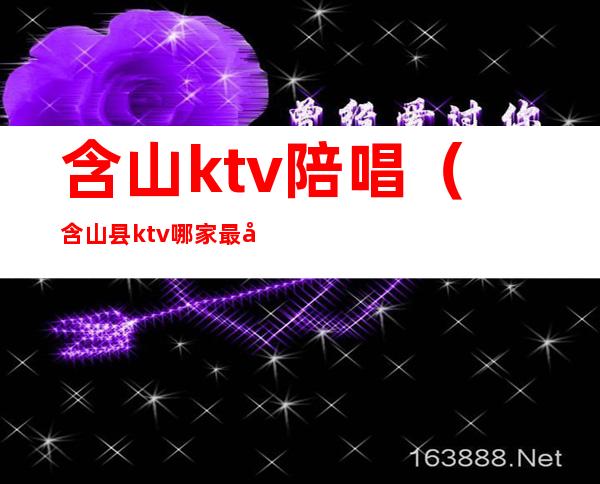 含山ktv陪唱（含山县ktv哪家最好）