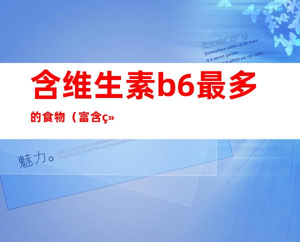 含维生素b6最多的食物（富含维生素b6最多的食物）