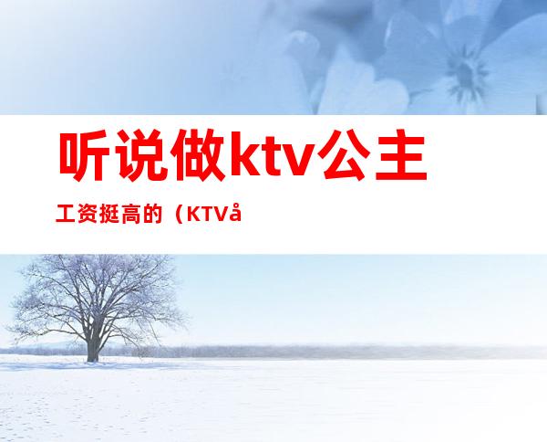 听说做ktv公主工资挺高的（KTV公主工资）