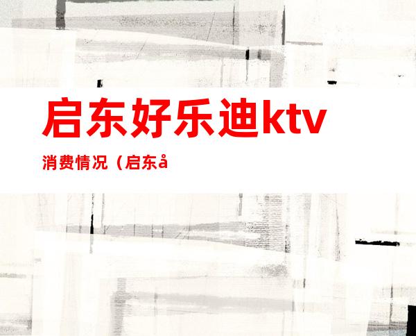 启东好乐迪ktv消费情况（启东好乐迪ktv消费情况）