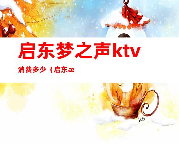 启东梦之声ktv消费多少（启东梦之声ktv消费多少钱）