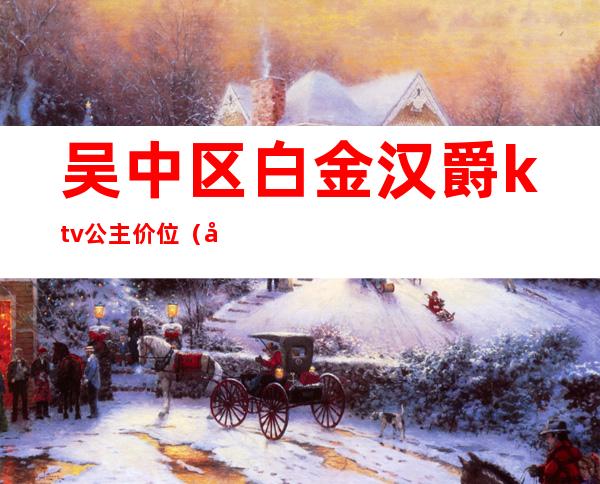 吴中区白金汉爵ktv公主价位（平湖白金汉爵ktv公主怎么玩）