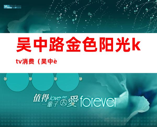 吴中路金色阳光ktv消费（吴中路金色阳光ktv消费怎么样）