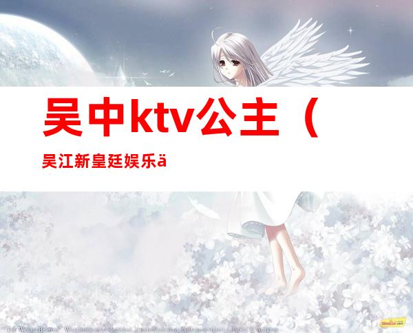 吴中ktv公主（吴江新皇廷娱乐会所KTV公主）