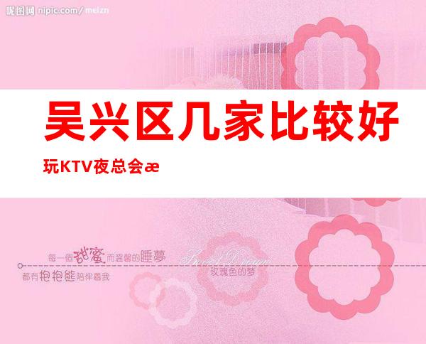 吴兴区几家比较好玩KTV夜总会消费介绍！地址一览 – 湖州吴兴商务KTV