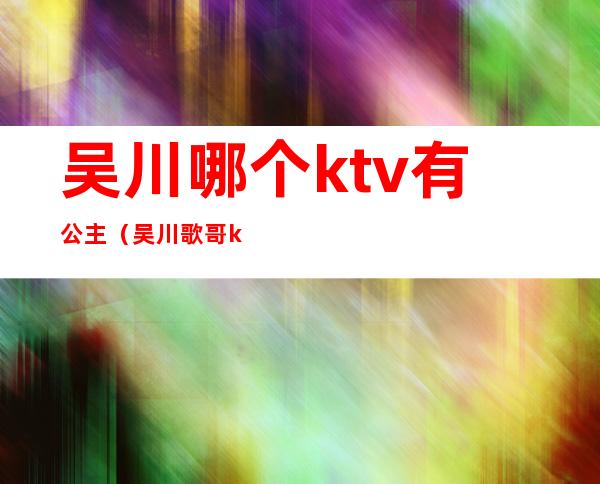 吴川哪个ktv有公主（吴川歌哥ktv）