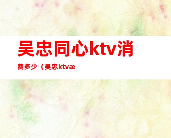 吴忠同心ktv消费多少（吴忠ktv最多的街）