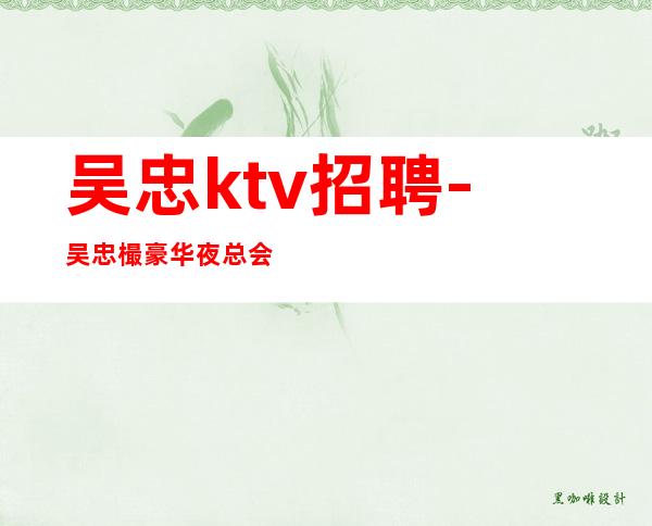 吴忠ktv招聘-吴忠樶豪华夜总会招聘员工不穿工服穿自己衣服