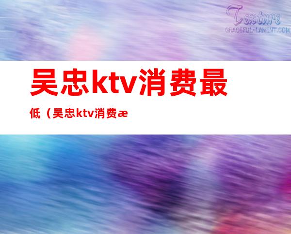 吴忠ktv消费最低（吴忠ktv消费最低多少）