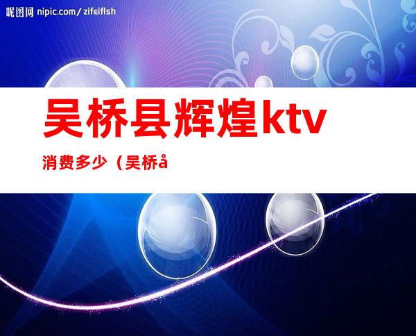 吴桥县辉煌ktv消费多少（吴桥县辉煌KTV怎么样）