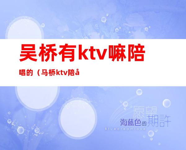 吴桥有ktv嘛陪唱的（马桥ktv陪唱）