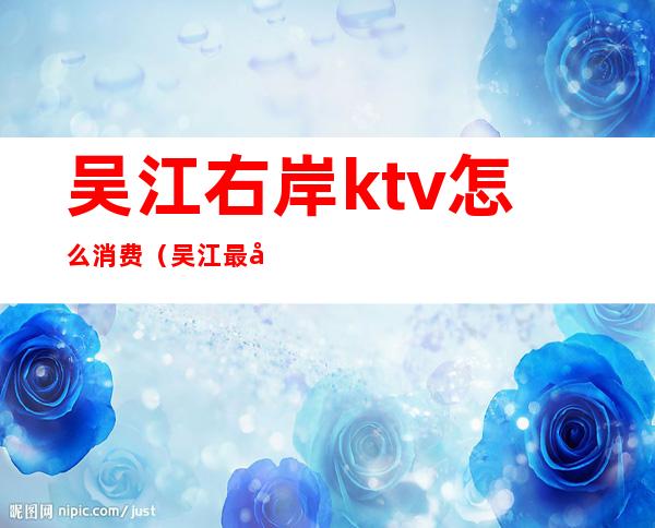 吴江右岸ktv怎么消费（吴江最好的ktv）