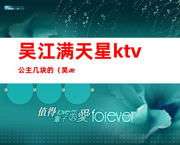 吴江满天星ktv公主几块的（吴江满天星ktv电话）