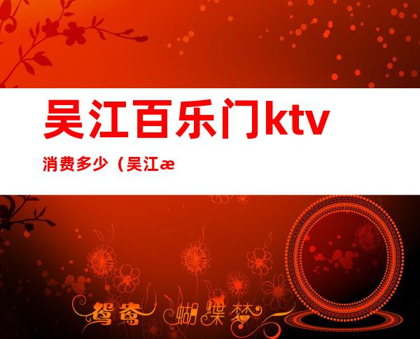 吴江百乐门ktv消费多少（吴江最好的ktv）