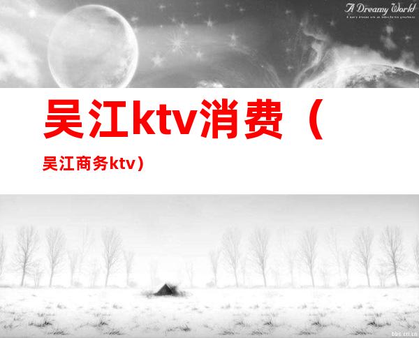 吴江ktv消费（吴江商务ktv）