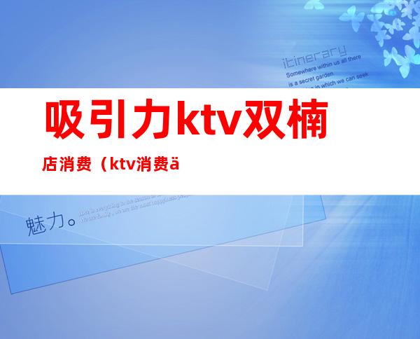 吸引力ktv双楠店消费（ktv消费两千）