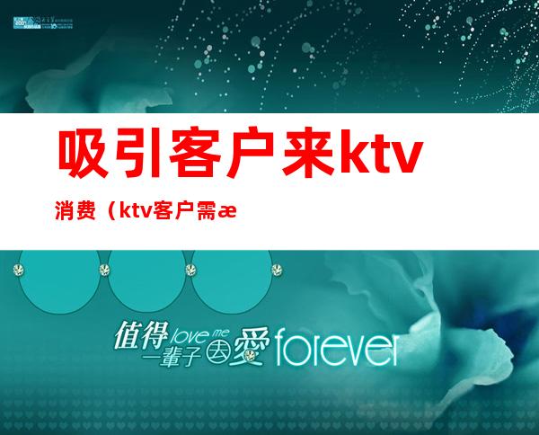 吸引客户来ktv消费（ktv客户需求）