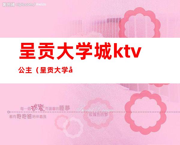 呈贡大学城ktv公主（呈贡大学城ktv陪酒）