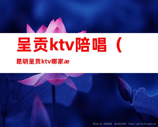 呈贡ktv陪唱（昆明呈贡ktv哪家有陪酒的?）