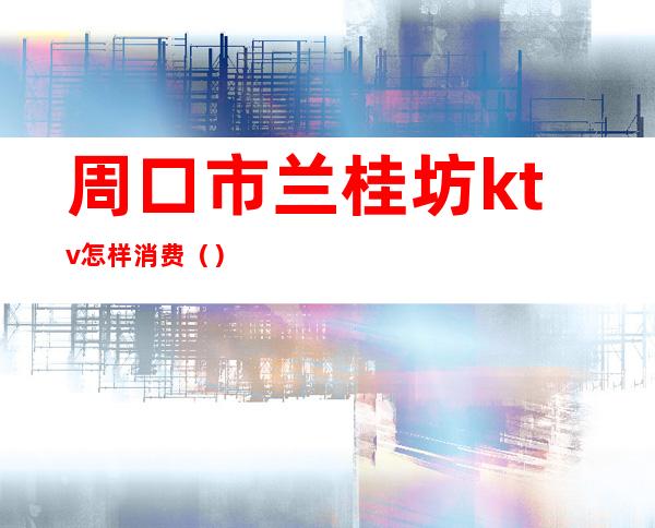 周口市兰桂坊ktv怎样消费（）