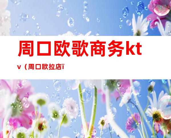 周口欧歌商务ktv（周口欧拉店）