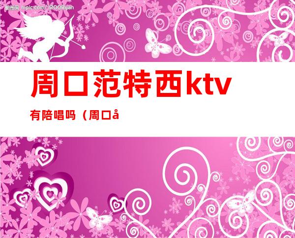 周口范特西ktv有陪唱吗（周口商务KTV）