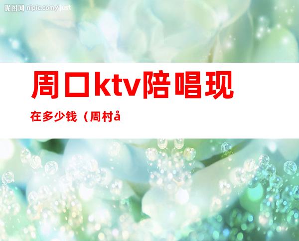 周口ktv陪唱现在多少钱（周村哪个ktv有陪唱）