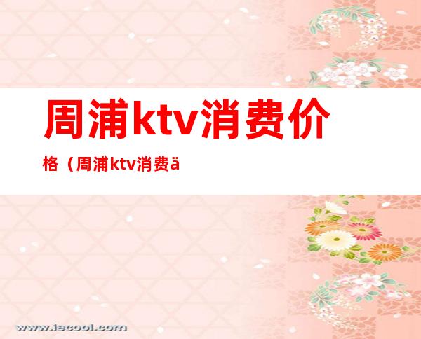 周浦ktv消费价格（周浦ktv消费价格多少）