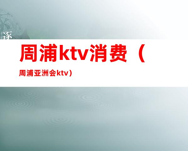 周浦ktv消费（周浦亚洲会ktv）