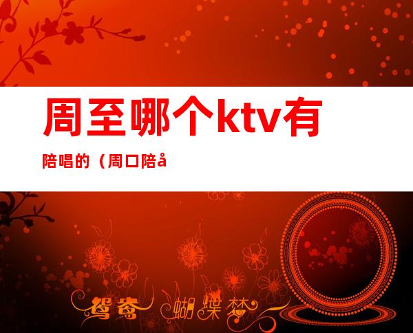 周至哪个ktv有陪唱的（周口陪唱的多少钱一个）