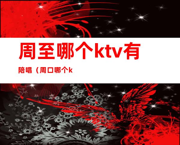 周至哪个ktv有陪唱（周口哪个ktv有陪唱）