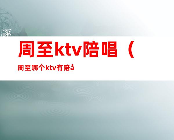 周至ktv陪唱（周至哪个ktv有陪唱）